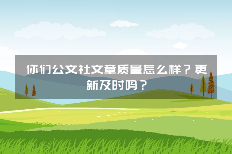 你们公文社文章质量怎么样？更新及时吗？